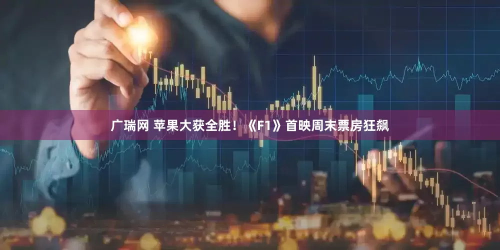 广瑞网 苹果大获全胜！《F1》首映周末票房狂飙