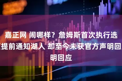 嘉正网 闹哪样？詹姆斯首次执行选项提前通知湖人 却至今未获官方声明回应