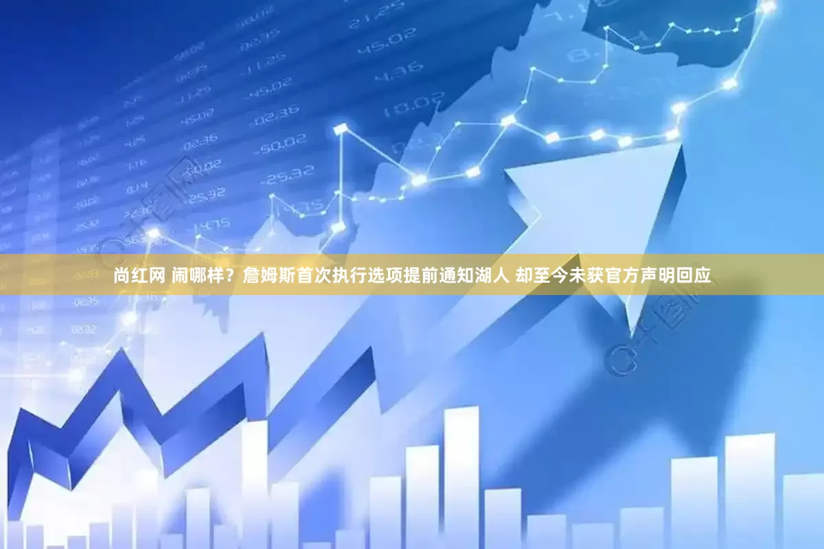 尚红网 闹哪样？詹姆斯首次执行选项提前通知湖人 却至今未获官方声明回应