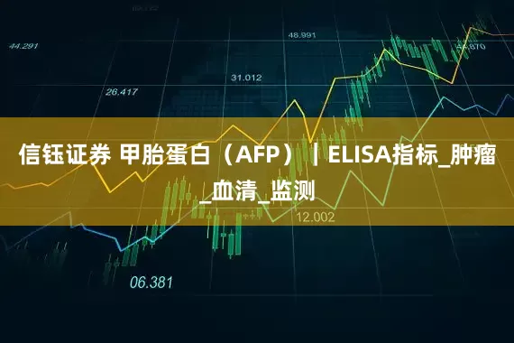 信钰证券 甲胎蛋白（AFP）｜ELISA指标_肿瘤_血清_监测
