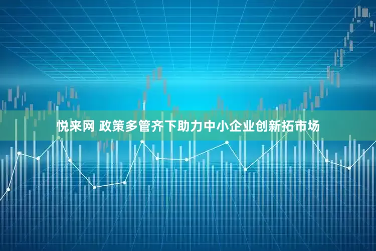 悦来网 政策多管齐下助力中小企业创新拓市场