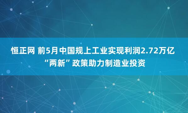 恒正网 前5月中国规上工业实现利润2.72万亿 “两新”政策助力制造业投资