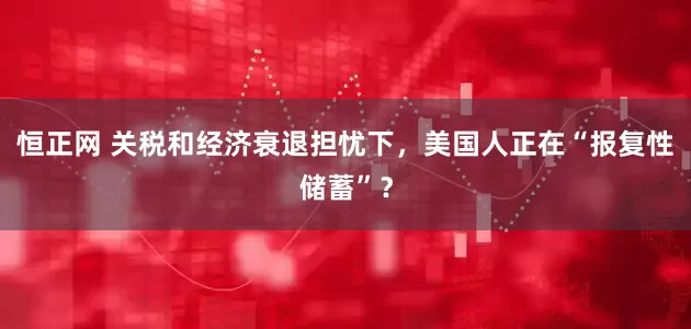 恒正网 关税和经济衰退担忧下，美国人正在“报复性储蓄”？