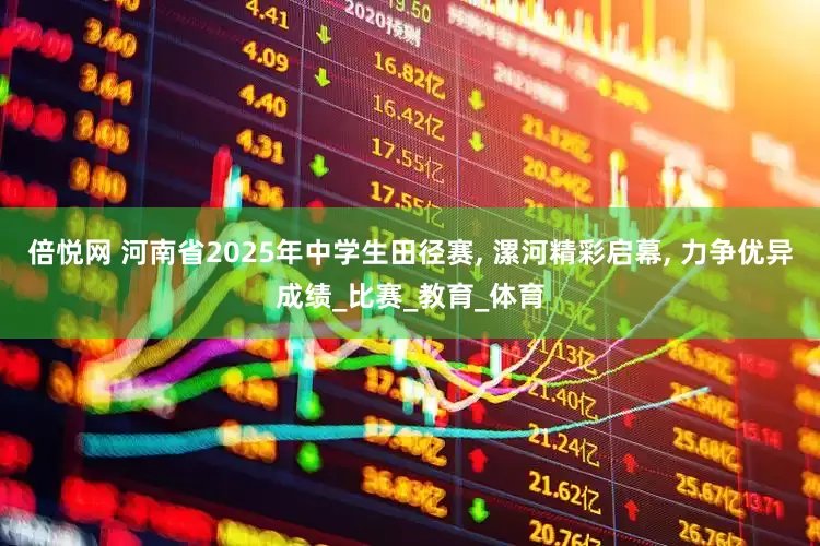 倍悦网 河南省2025年中学生田径赛, 漯河精彩启幕, 力争优异成绩_比赛_教育_体育