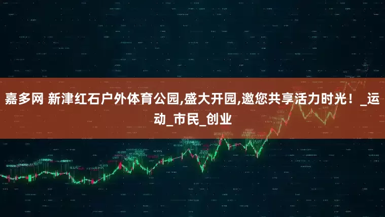 嘉多网 新津红石户外体育公园,盛大开园,邀您共享活力时光！_运动_市民_创业