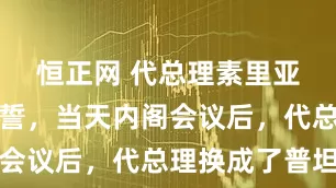 恒正网 代总理素里亚率内阁宣誓，当天内阁会议后，代总理换成了普坦