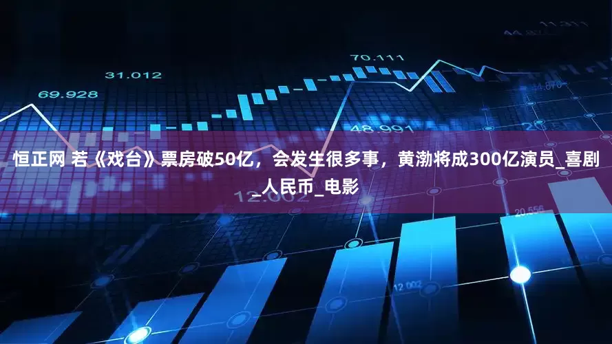恒正网 若《戏台》票房破50亿，会发生很多事，黄渤将成300亿演员_喜剧_人民币_电影