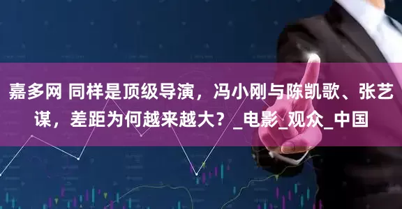 嘉多网 同样是顶级导演，冯小刚与陈凯歌、张艺谋，差距为何越来越大？_电影_观众_中国