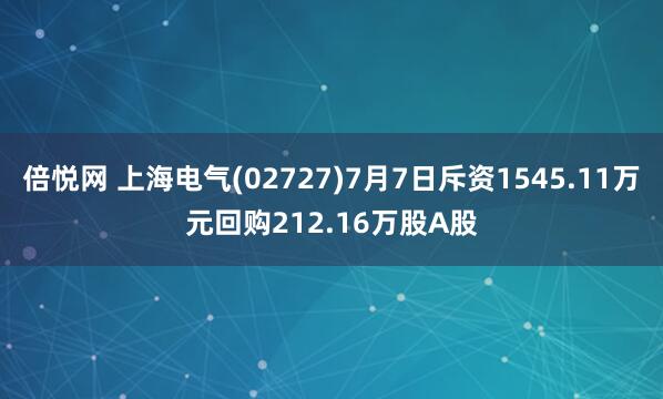 倍悦网 上海电气(02727)7月7日斥资1545.11万元回购212.16万股A股
