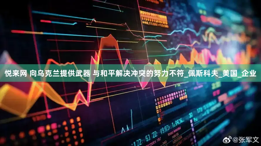 悦来网 向乌克兰提供武器 与和平解决冲突的努力不符_佩斯科夫_美国_企业