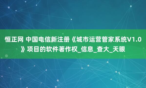 恒正网 中国电信新注册《城市运营管家系统V1.0》项目的软件著作权_信息_查大_天眼