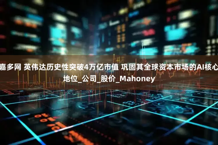 嘉多网 英伟达历史性突破4万亿市值 巩固其全球资本市场的AI核心地位_公司_股价_Mahoney