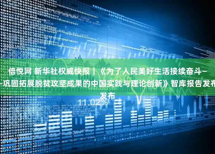 倍悦网 新华社权威快报｜《为了人民美好生活接续奋斗——巩固拓展脱贫攻坚成果的中国实践与理论创新》智库报告发布