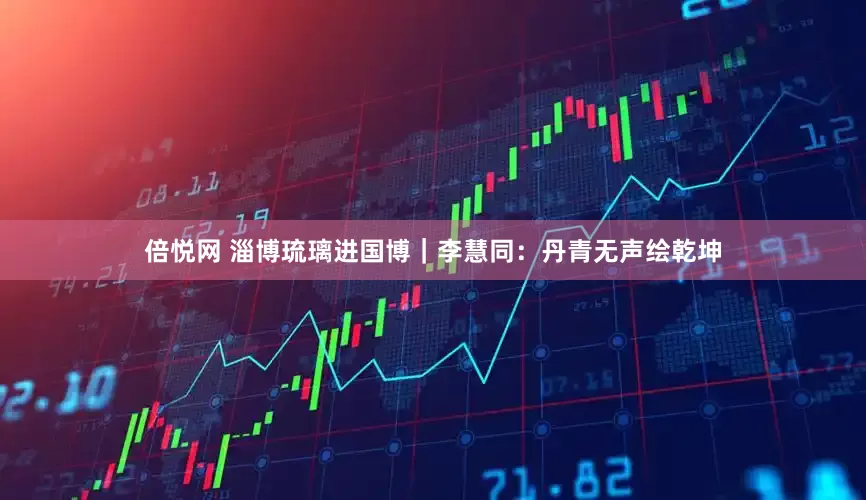 倍悦网 淄博琉璃进国博｜李慧同：丹青无声绘乾坤