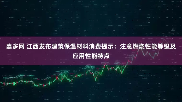 嘉多网 江西发布建筑保温材料消费提示：注意燃烧性能等级及应用性能特点