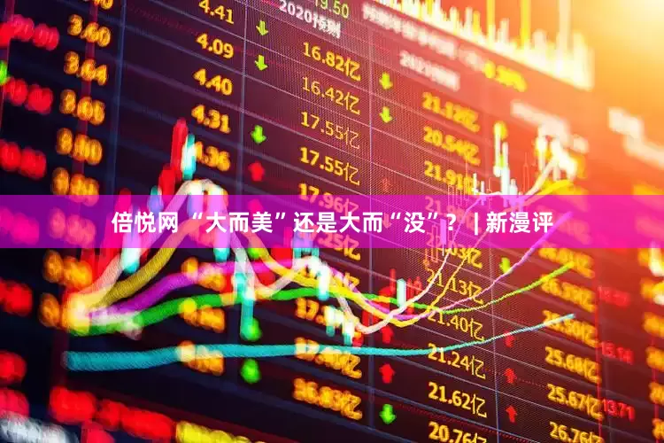 倍悦网 “大而美”还是大而“没”？ | 新漫评