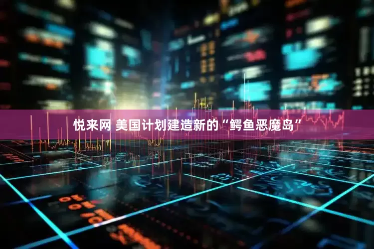 悦来网 美国计划建造新的“鳄鱼恶魔岛”