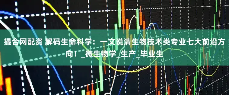 撮合网配资 解码生命科学：一文说清生物技术类专业七大前沿方向！_微生物学_生产_毕业生