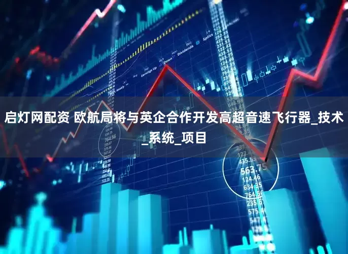 启灯网配资 欧航局将与英企合作开发高超音速飞行器_技术_系统_项目