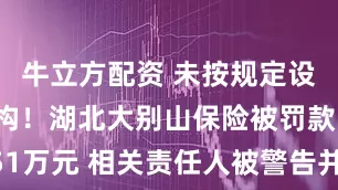牛立方配资 未按规定设立分支机构！湖北大别山保险被罚款51万元 相关责任人被警告并罚款38万元