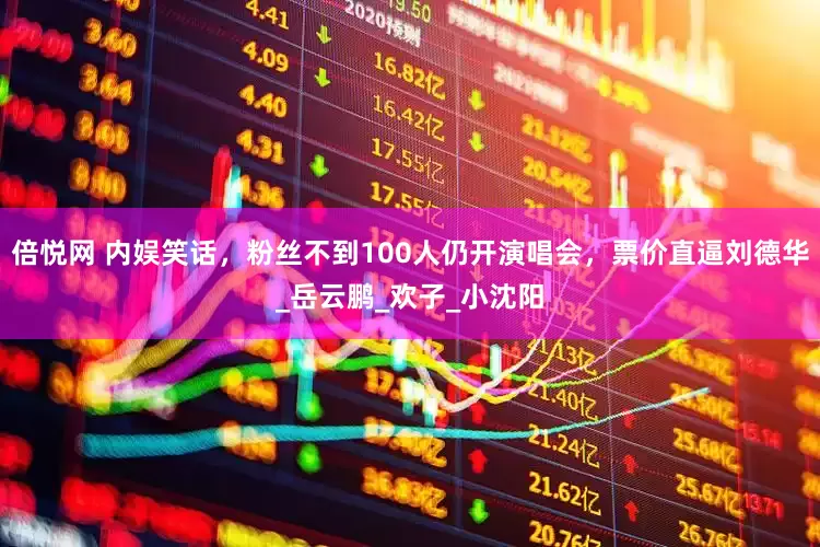 倍悦网 内娱笑话，粉丝不到100人仍开演唱会，票价直逼刘德华_岳云鹏_欢子_小沈阳