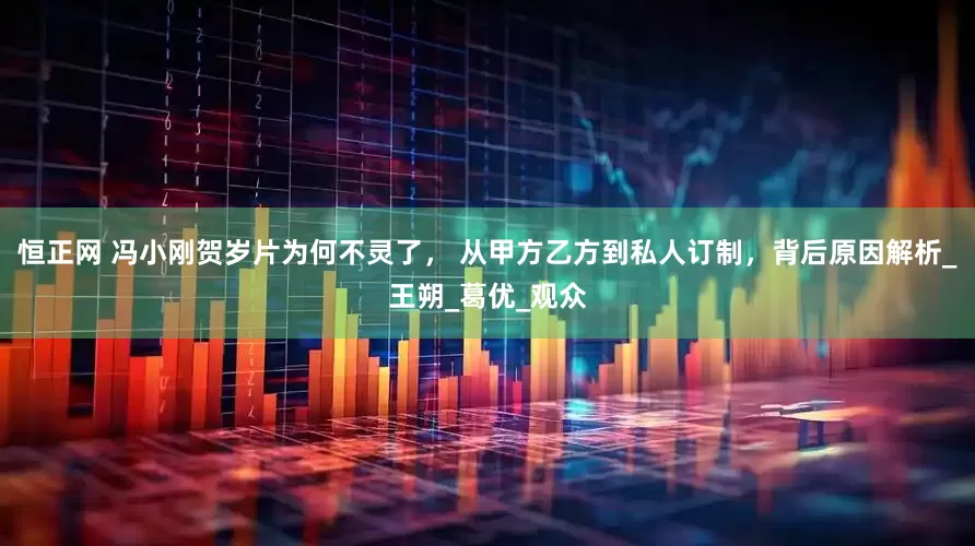 恒正网 冯小刚贺岁片为何不灵了， 从甲方乙方到私人订制，背后原因解析_王朔_葛优_观众