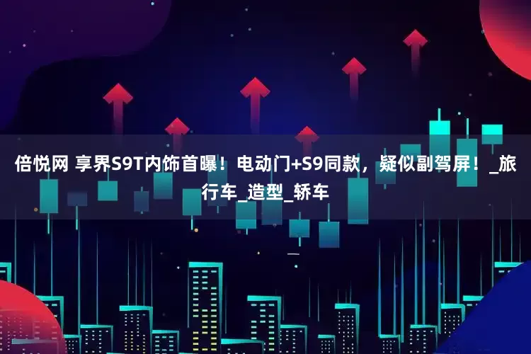 倍悦网 享界S9T内饰首曝！电动门+S9同款，疑似副驾屏！_旅行车_造型_轿车
