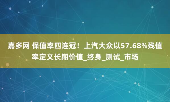 嘉多网 保值率四连冠！上汽大众以57.68%残值率定义长期价值_终身_测试_市场