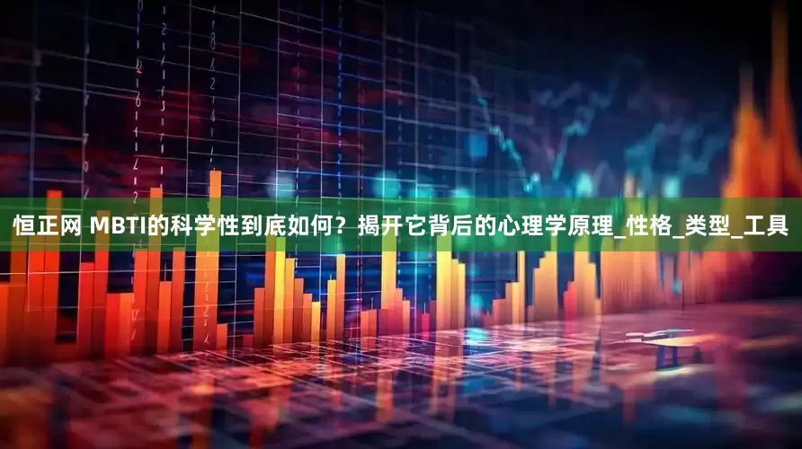 恒正网 MBTI的科学性到底如何？揭开它背后的心理学原理_性格_类型_工具