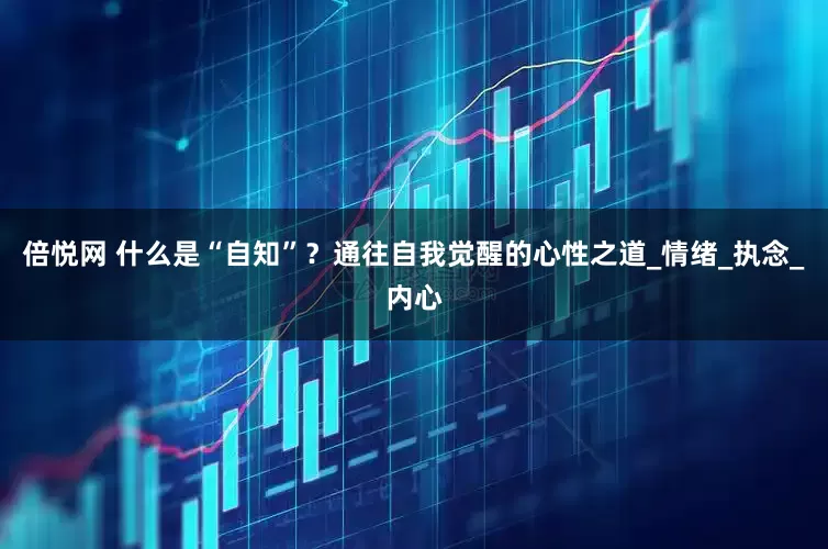 倍悦网 什么是“自知”？通往自我觉醒的心性之道_情绪_执念_内心