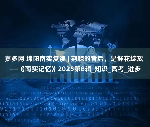 嘉多网 绵阳南实复读 | 荆棘的背后，是鲜花绽放 ——《南实记忆》2025第8辑_知识_高考_进步