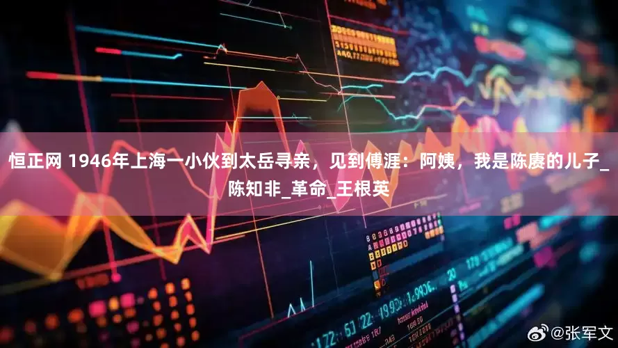 恒正网 1946年上海一小伙到太岳寻亲，见到傅涯：阿姨，我是陈赓的儿子_陈知非_革命_王根英