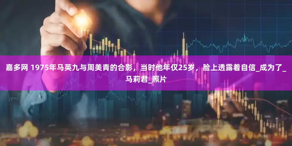 嘉多网 1975年马英九与周美青的合影，当时他年仅25岁，脸上透露着自信_成为了_马莉君_照片