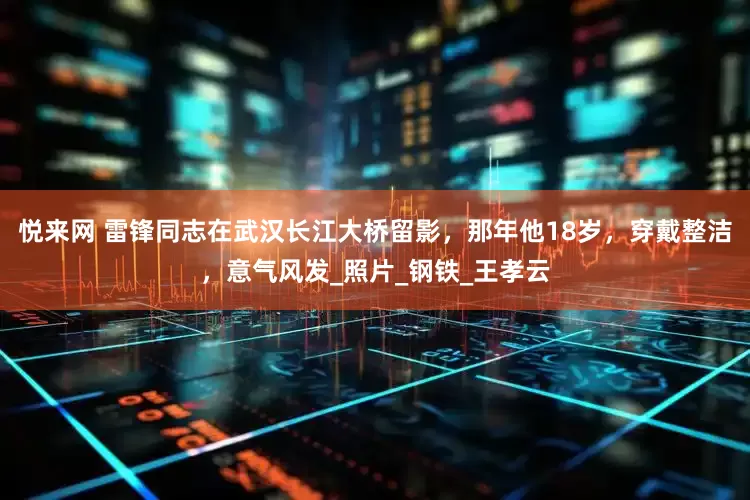 悦来网 雷锋同志在武汉长江大桥留影，那年他18岁，穿戴整洁，意气风发_照片_钢铁_王孝云