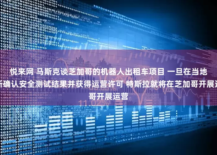 悦来网 马斯克谈芝加哥的机器人出租车项目 一旦在当地重新确认安全测试结果并获得运营许可 特斯拉就将在芝加哥开展运营