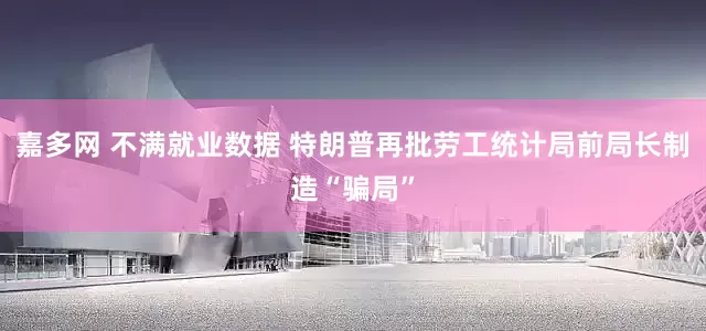 嘉多网 不满就业数据 特朗普再批劳工统计局前局长制造“骗局”