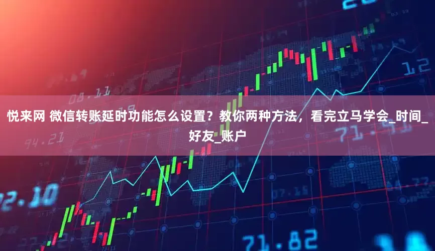 悦来网 微信转账延时功能怎么设置？教你两种方法，看完立马学会_时间_好友_账户