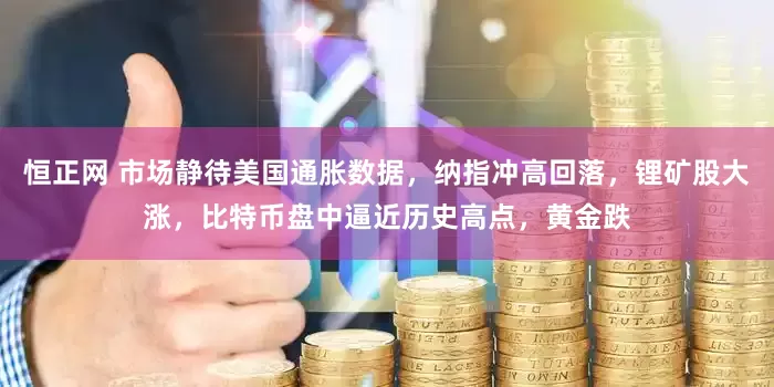 恒正网 市场静待美国通胀数据，纳指冲高回落，锂矿股大涨，比特币盘中逼近历史高点，黄金跌