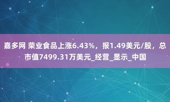 嘉多网 荣业食品上涨6.43%，报1.49美元/股，总市值7499.31万美元_经营_显示_中国