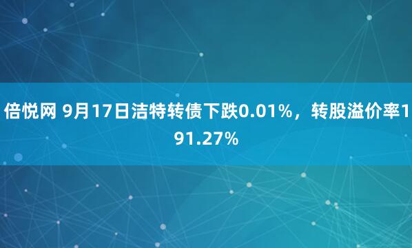 倍悦网 9月17日洁特转债下跌0.01%，转股溢价率191.27%