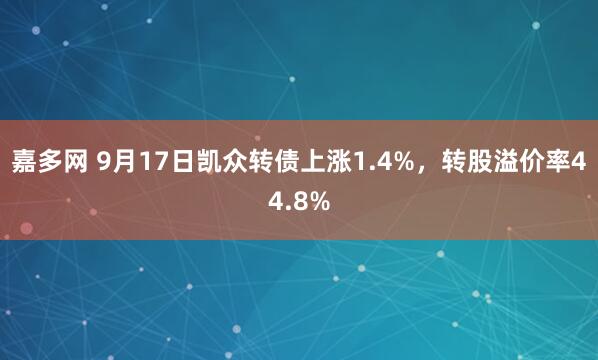 嘉多网 9月17日凯众转债上涨1.4%，转股溢价率44.8%