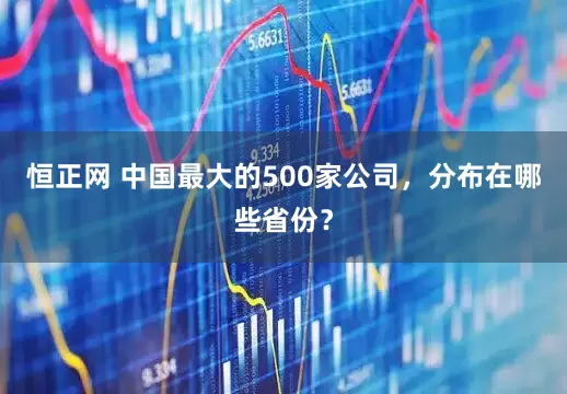 恒正网 中国最大的500家公司，分布在哪些省份？