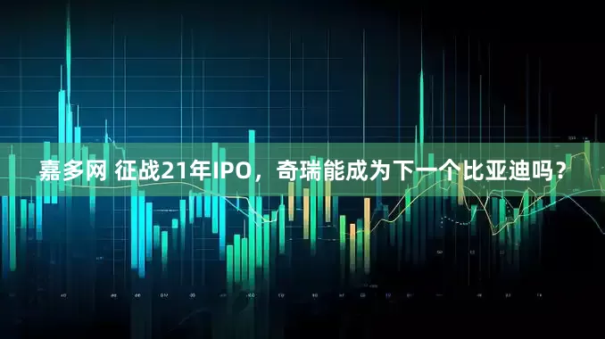 嘉多网 征战21年IPO，奇瑞能成为下一个比亚迪吗？