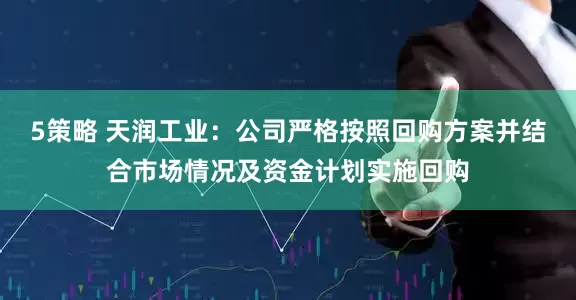 5策略 天润工业：公司严格按照回购方案并结合市场情况及资金计划实施回购