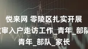 悦来网 零陵区扎实开展征兵政审入户走访工作_青年_部队_家长