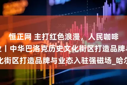 恒正网 主打红色浪漫,人民咖啡馆东北首店开业丨中华巴洛克历史文化街区打造品牌与业态入驻强磁场_哈尔滨
