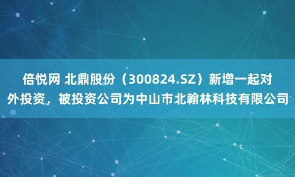 倍悦网 北鼎股份（300824.SZ）新增一起对外投资，被投资公司为中山市北翰林科技有限公司