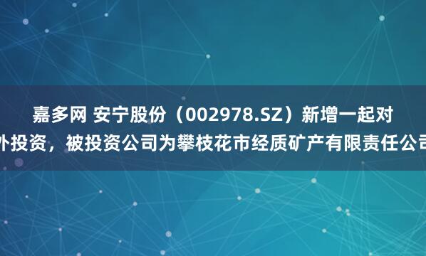 嘉多网 安宁股份（002978.SZ）新增一起对外投资，被投资公司为攀枝花市经质矿产有限责任公司