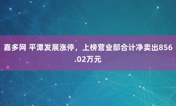 嘉多网 平潭发展涨停，上榜营业部合计净卖出856.02万元