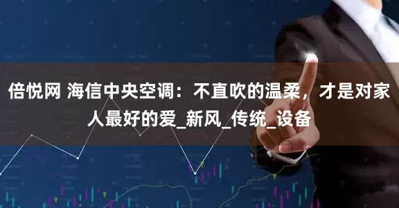 倍悦网 海信中央空调：不直吹的温柔，才是对家人最好的爱_新风_传统_设备